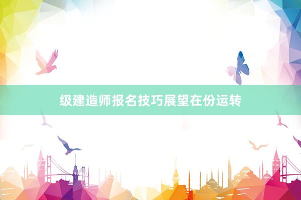 级建造师报名技巧展望在份运转