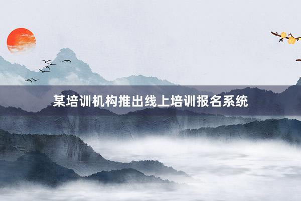 某培训机构推出线上培训报名系统