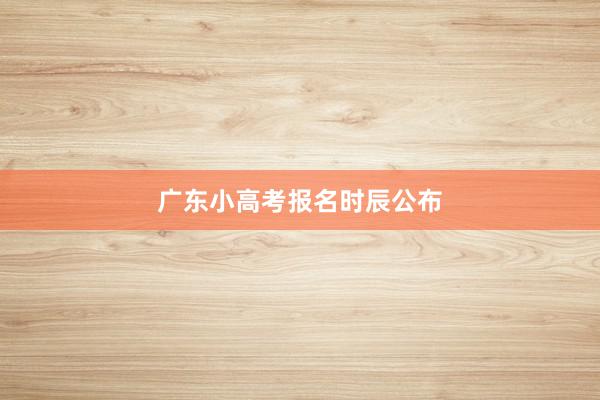 广东小高考报名时辰公布