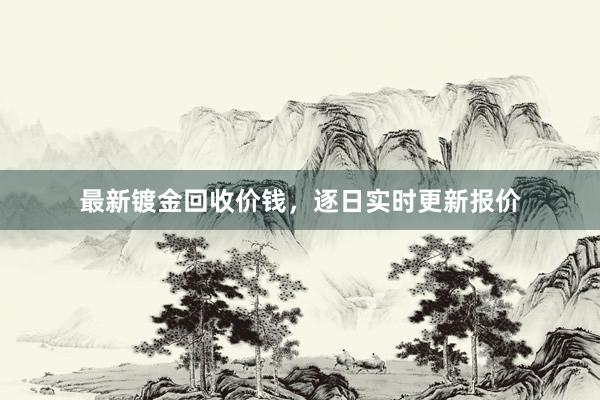 最新镀金回收价钱，逐日实时更新报价