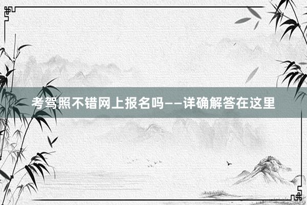 考驾照不错网上报名吗——详确解答在这里