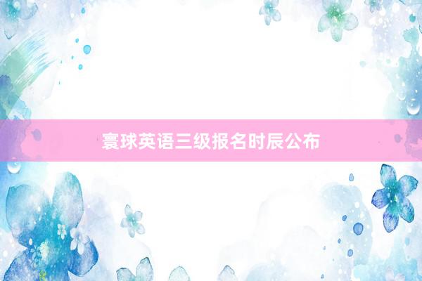 寰球英语三级报名时辰公布