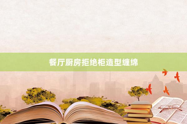 餐厅厨房拒绝柜造型缠绵