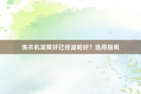 洗衣机滚筒好已经波轮好？选用指南