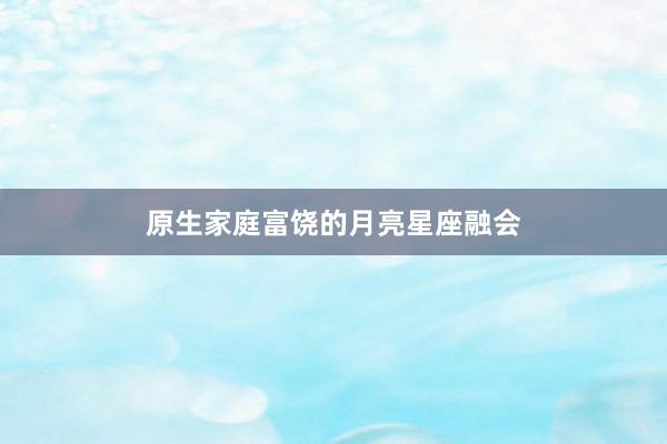 原生家庭富饶的月亮星座融会