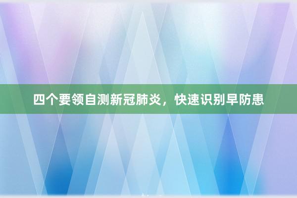 四个要领自测新冠肺炎，快速识别早防患