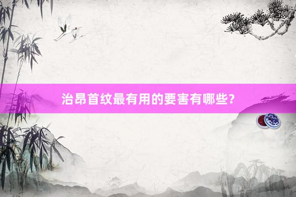 治昂首纹最有用的要害有哪些？