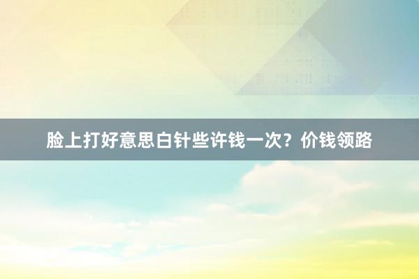 脸上打好意思白针些许钱一次？价钱领路