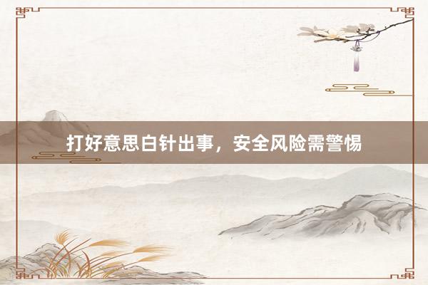 打好意思白针出事，安全风险需警惕