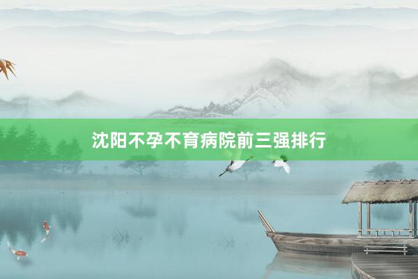 沈阳不孕不育病院前三强排行