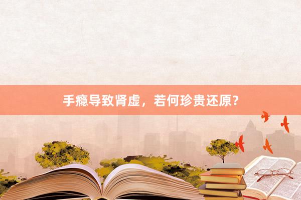 手瘾导致肾虚，若何珍贵还原？