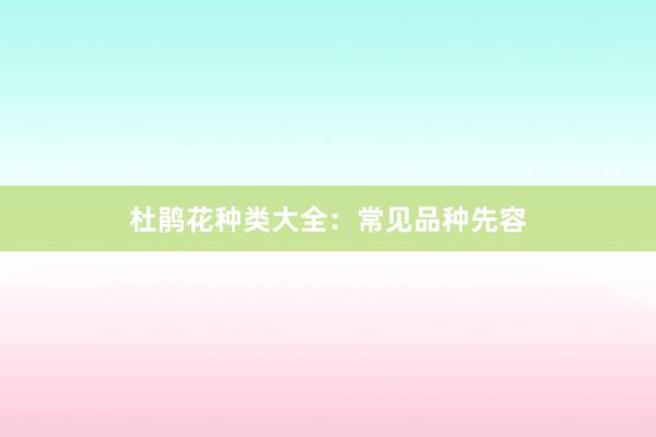 杜鹃花种类大全：常见品种先容