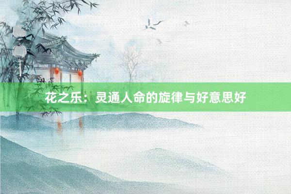 花之乐：灵通人命的旋律与好意思好
