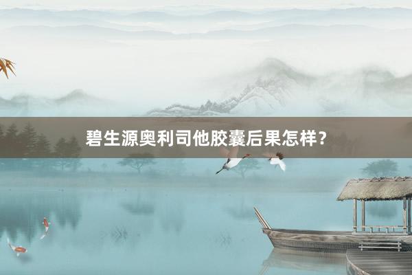 碧生源奥利司他胶囊后果怎样?