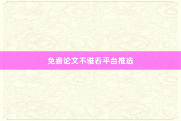 免费论文不雅看平台推选